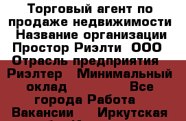 Торговый агент по продаже недвижимости › Название организации ­ Простор-Риэлти, ООО › Отрасль предприятия ­ Риэлтер › Минимальный оклад ­ 140 000 - Все города Работа » Вакансии   . Иркутская обл.,Иркутск г.